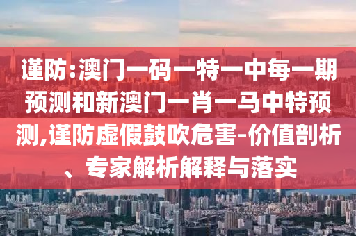 謹(jǐn)防:澳門一碼一特一中每一期預(yù)測和新澳門一肖一馬中特預(yù)測,謹(jǐn)防虛假鼓吹危害-價值剖析、專家解析解釋與落實