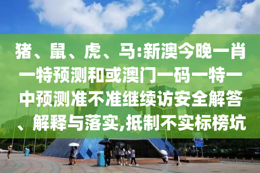 豬、鼠、虎、馬:新澳今晚一肖一特預(yù)測和或澳門一碼一特一中預(yù)測準(zhǔn)不準(zhǔn)繼續(xù)訪安全解答、解釋與落實,抵制不實標(biāo)榜坑