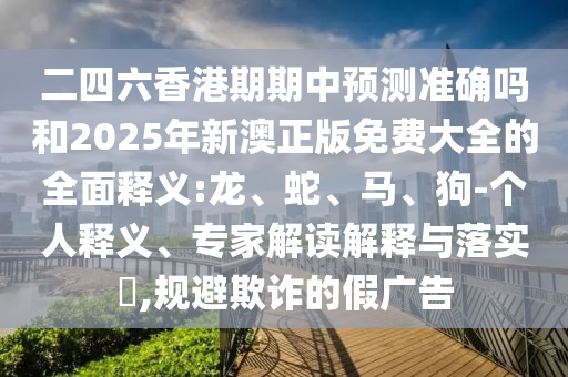 二四六香港期期中預(yù)測準(zhǔn)確嗎和2025年新澳正版免費大全的全面釋義:龍、蛇、馬、狗-個人釋義、專家解讀解釋與落實?,規(guī)避欺詐的假廣告