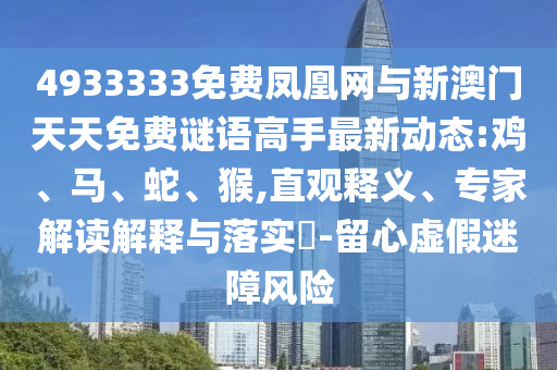 4933333免費鳳凰網(wǎng)與新澳門天天免費謎語高手最新動態(tài):雞、馬、蛇、猴,直觀釋義、專家解讀解釋與落實?-留心虛假迷障風(fēng)險