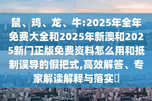 鼠、雞、龍、牛:2025年全年免費大全和2025年新澳和2025新門正版免費資料怎么用和抵制誤導(dǎo)的假把式,高效解答、專家解讀解釋與落實?