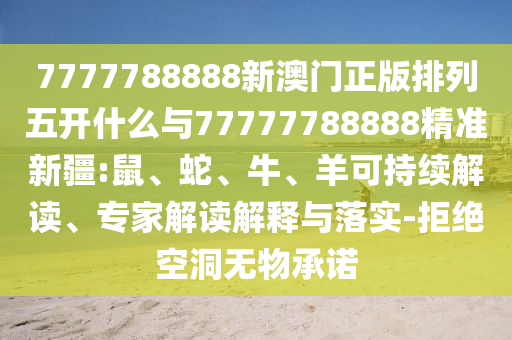 7777788888新澳門正版排列五開什么與77777788888精準新疆:鼠、蛇、牛、羊可持續(xù)解讀、專家解讀解釋與落實-拒絕空洞無物承諾