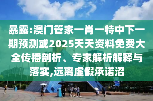 暴露:澳門管家一肖一特中下一期預(yù)測或2025天天資料免費大全傳播剖析、專家解析解釋與落實,遠離虛假承諾沼