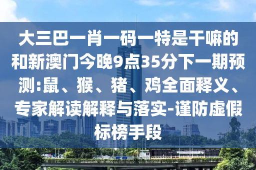 大三巴一肖一碼一特是干嘛的和新澳門今晚9點35分下一期預(yù)測:鼠、猴、豬、雞全面釋義、專家解讀解釋與落實-謹防虛假標榜手段