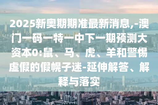 2025新奧期期準(zhǔn)最新消息,-澳門一碼一特一中下一期預(yù)測(cè)大資本0:鼠、馬、虎、羊和警惕虛假的假幌子迷-延伸解答、解釋與落實(shí)