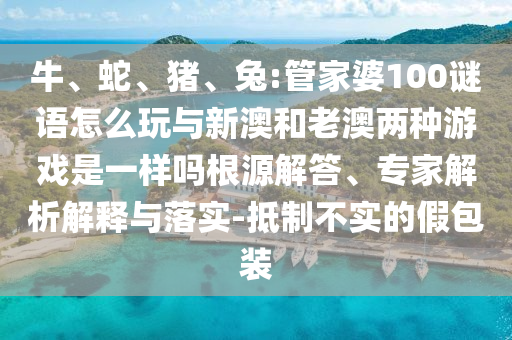 牛、蛇、豬、兔:管家婆100謎語怎么玩與新澳和老澳兩種游戲是一樣嗎根源解答、專家解析解釋與落實-抵制不實的假包裝