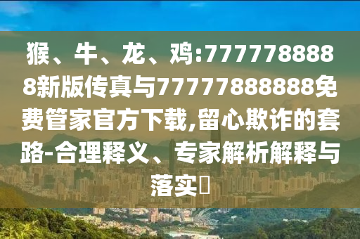 猴、牛、龍、雞:7777788888新版?zhèn)髡媾c77777888888免費(fèi)管家官方下載,留心欺詐的套路-合理釋義、專家解析解釋與落實(shí)?