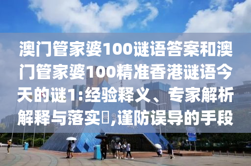 澳門管家婆100謎語答案和澳門管家婆100精準香港謎語今天的謎1:經驗釋義、專家解析解釋與落實?,謹防誤導的手段