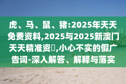 虎、馬、鼠、豬:2025年天天免費資料,2025與2025新澳門天天精準(zhǔn)資枓,小心不實的假廣告詞-深入解答、解釋與落實