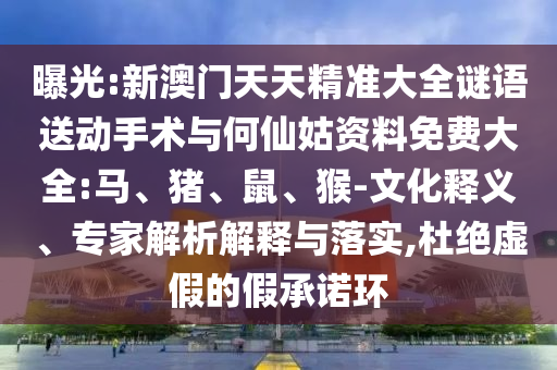 曝光:新澳門天天精準(zhǔn)大全謎語送動手術(shù)與何仙姑資料免費大全:馬、豬、鼠、猴-文化釋義、專家解析解釋與落實,杜絕虛假的假承諾環(huán)