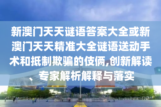 新澳門天天謎語答案大全或新澳門天天精準(zhǔn)大全謎語送動手術(shù)和抵制欺騙的伎倆,創(chuàng)新解讀、專家解析解釋與落實