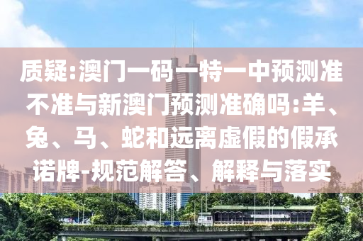 質(zhì)疑:澳門一碼一特一中預(yù)測準(zhǔn)不準(zhǔn)與新澳門預(yù)測準(zhǔn)確嗎:羊、兔、馬、蛇和遠(yuǎn)離虛假的假承諾牌-規(guī)范解答、解釋與落實