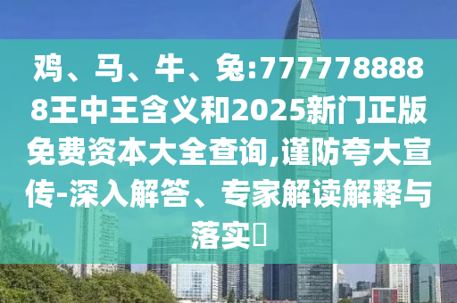 雞、馬、牛、兔:7777788888王中王含義和2025新門正版免費資本大全查詢,謹(jǐn)防夸大宣傳-深入解答、專家解讀解釋與落實?