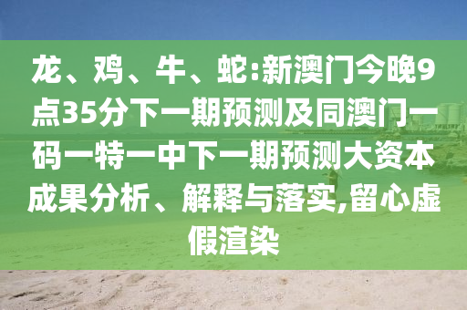 龍、雞、牛、蛇:新澳門今晚9點35分下一期預(yù)測及同澳門一碼一特一中下一期預(yù)測大資本成果分析、解釋與落實,留心虛假渲染