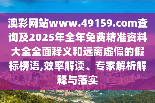 澳彩網(wǎng)站www.49159.соm查詢及2025年全年免費(fèi)精準(zhǔn)資料大全全面釋義和遠(yuǎn)離虛假的假標(biāo)榜語,效率解讀、專家解析解釋與落實(shí)