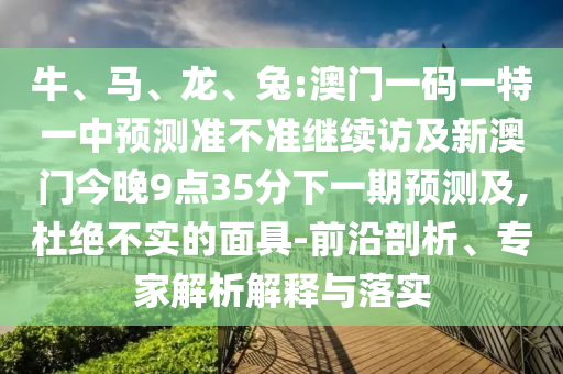 牛、馬、龍、兔:澳門(mén)一碼一特一中預(yù)測(cè)準(zhǔn)不準(zhǔn)繼續(xù)訪及新澳門(mén)今晚9點(diǎn)35分下一期預(yù)測(cè)及,杜絕不實(shí)的面具-前沿剖析、專家解析解釋與落實(shí)