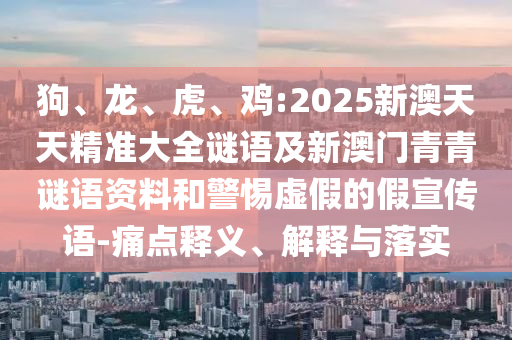 狗、龍、虎、雞:2025新澳天天精準(zhǔn)大全謎語(yǔ)及新澳門(mén)青青謎語(yǔ)資料和警惕虛假的假宣傳語(yǔ)-痛點(diǎn)釋義、解釋與落實(shí)