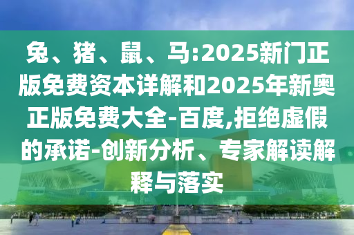 兔、豬、鼠、馬:2025新門(mén)正版免費(fèi)資本詳解和2025年新奧正版免費(fèi)大全-百度,拒絕虛假的承諾-創(chuàng)新分析、專家解讀解釋與落實(shí)