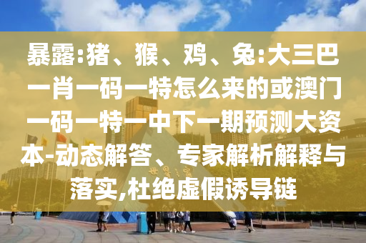 暴露:豬、猴、雞、兔:大三巴一肖一碼一特怎么來(lái)的或澳門(mén)一碼一特一中下一期預(yù)測(cè)大資本-動(dòng)態(tài)解答、專家解析解釋與落實(shí),杜絕虛假誘導(dǎo)鏈