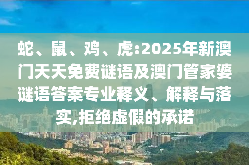 蛇、鼠、雞、虎:2025年新澳門(mén)天天免費(fèi)謎語(yǔ)及澳門(mén)管家婆謎語(yǔ)答案專業(yè)釋義、解釋與落實(shí),拒絕虛假的承諾