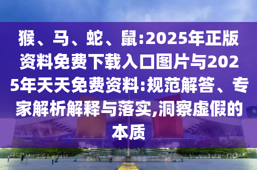 猴、馬、蛇、鼠:2025年正版資料免費下載入口圖片與2025年天天免費資料:規(guī)范解答、專家解析解釋與落實,洞察虛假的本質(zhì)