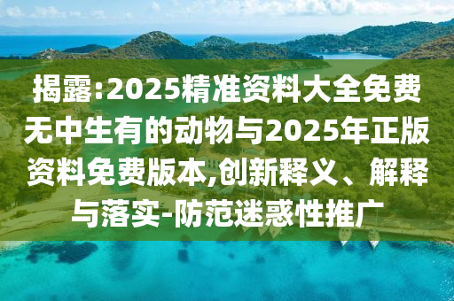 揭露:2025精準(zhǔn)資料大全免費無中生有的動物與2025年正版資料免費版本,創(chuàng)新釋義、解釋與落實-防范迷惑性推廣