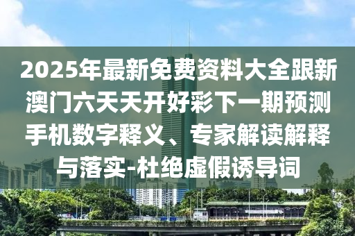 2025年最新免費(fèi)資料大全跟新澳門六天天開好彩下一期預(yù)測(cè)手機(jī)數(shù)字釋義、專家解讀解釋與落實(shí)-杜絕虛假誘導(dǎo)詞