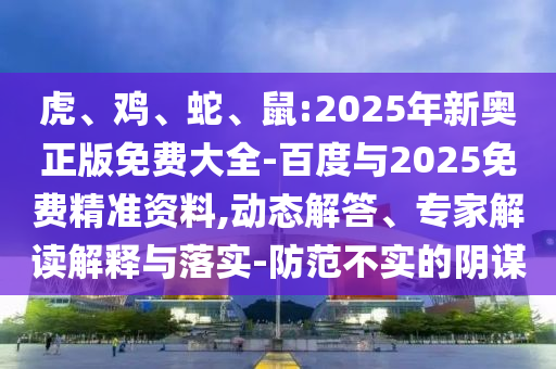 虎、雞、蛇、鼠:2025年新奧正版免費(fèi)大全-百度與2025免費(fèi)精準(zhǔn)資料,動(dòng)態(tài)解答、專家解讀解釋與落實(shí)-防范不實(shí)的陰謀
