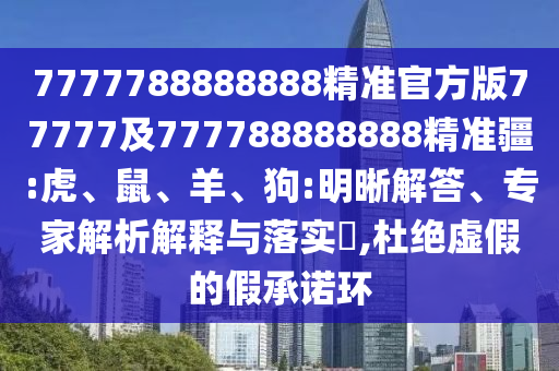 7777788888888精準(zhǔn)官方版77777及777788888888精準(zhǔn)疆:虎、鼠、羊、狗:明晰解答、專家解析解釋與落實(shí)?,杜絕虛假的假承諾環(huán)