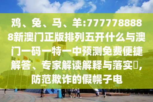 雞、兔、馬、羊:7777788888新澳門正版排列五開什么與澳門一碼一特一中預測免費便捷解答、專家解讀解釋與落實?,防范欺詐的假幌子電