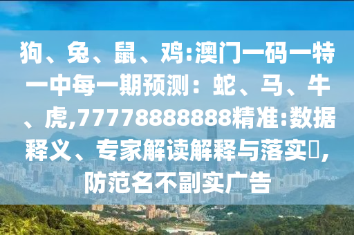 狗、兔、鼠、雞:澳門一碼一特一中每一期預測：蛇、馬、牛、虎,77778888888精準:數(shù)據(jù)釋義、專家解讀解釋與落實?,防范名不副實廣告