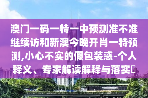 澳門一碼一特一中預(yù)測(cè)準(zhǔn)不準(zhǔn)繼續(xù)訪和新澳今晚開(kāi)肖一特預(yù)測(cè),小心不實(shí)的假包裝惑-個(gè)人釋義、專家解讀解釋與落實(shí)?