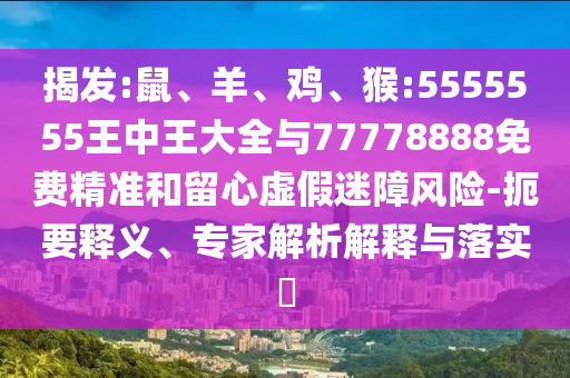 揭發(fā):鼠、羊、雞、猴:5555555王中王大全與77778888免費(fèi)精準(zhǔn)和留心虛假迷障風(fēng)險(xiǎn)-扼要釋義、專家解析解釋與落實(shí)?