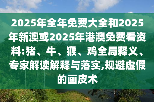 2025年全年免費(fèi)大全和2025年新澳或2025年港澳免費(fèi)看資料:豬、牛、猴、雞全局釋義、專家解讀解釋與落實(shí),規(guī)避虛假的畫(huà)皮術(shù)