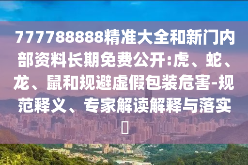 777788888精準(zhǔn)大全和新門內(nèi)部資料長(zhǎng)期免費(fèi)公開(kāi):虎、蛇、龍、鼠和規(guī)避虛假包裝危害-規(guī)范釋義、專家解讀解釋與落實(shí)?