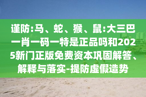 謹(jǐn)防:馬、蛇、猴、鼠:大三巴一肖一碼一特是正品嗎和2025新門正版免費(fèi)資本鞏固解答、解釋與落實(shí)-提防虛假造勢(shì)