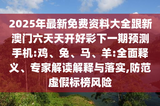 2025年最新免費(fèi)資料大全跟新澳門六天天開(kāi)好彩下一期預(yù)測(cè)手機(jī):雞、兔、馬、羊:全面釋義、專家解讀解釋與落實(shí),防范虛假標(biāo)榜風(fēng)險(xiǎn)