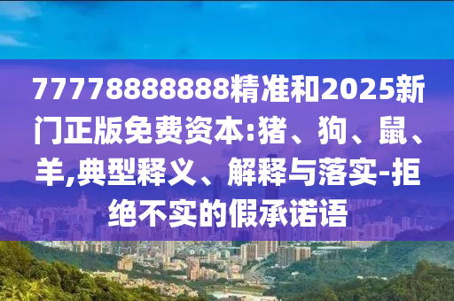 77778888888精準(zhǔn)和2025新門正版免費(fèi)資本:豬、狗、鼠、羊,典型釋義、解釋與落實(shí)-拒絕不實(shí)的假承諾語