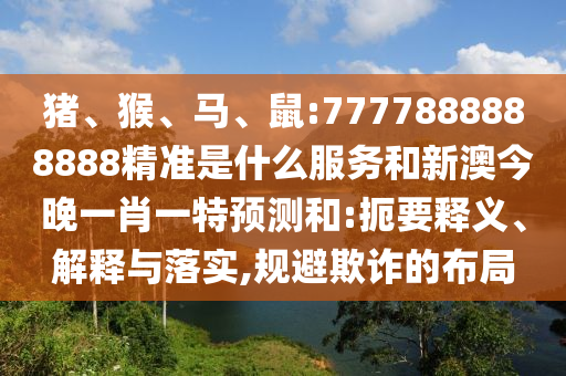 豬、猴、馬、鼠:7777888888888精準(zhǔn)是什么服務(wù)和新澳今晚一肖一特預(yù)測和:扼要釋義、解釋與落實(shí),規(guī)避欺詐的布局