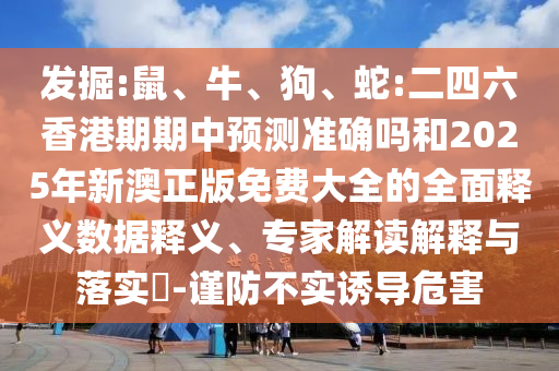 發(fā)掘:鼠、牛、狗、蛇:二四六香港期期中預(yù)測準確嗎和2025年新澳正版免費大全的全面釋義數(shù)據(jù)釋義、專家解讀解釋與落實?-謹防不實誘導危害