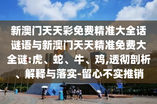 新澳門天天彩免費(fèi)精準(zhǔn)大全話謎語(yǔ)與新澳門天天精準(zhǔn)免費(fèi)大全謎:虎、蛇、牛、雞,透徹剖析、解釋與落實(shí)-留心不實(shí)推銷