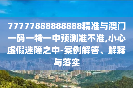 77777888888888精準(zhǔn)與澳門一碼一特一中預(yù)測(cè)準(zhǔn)不準(zhǔn),小心虛假迷障之中-案例解答、解釋與落實(shí)