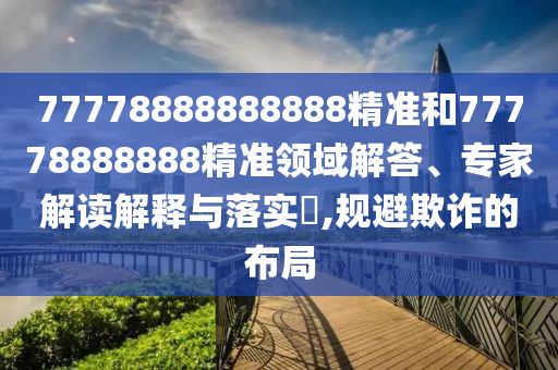 77778888888888精準(zhǔn)和77778888888精準(zhǔn)領(lǐng)域解答、專家解讀解釋與落實(shí)?,規(guī)避欺詐的布局