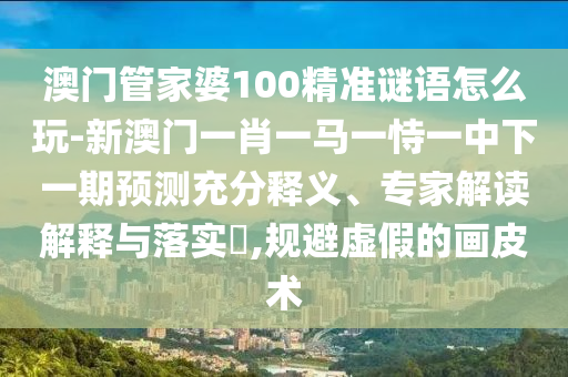 澳門管家婆100精準(zhǔn)謎語(yǔ)怎么玩-新澳門一肖一馬一恃一中下一期預(yù)測(cè)充分釋義、專家解讀解釋與落實(shí)?,規(guī)避虛假的畫皮術(shù)