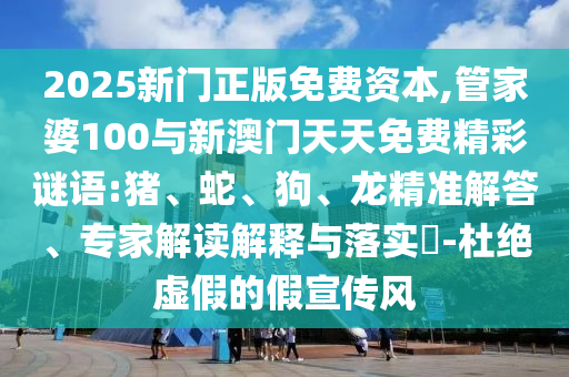 2025新門正版免費(fèi)資本,管家婆100與新澳門天天免費(fèi)精彩謎語:豬、蛇、狗、龍精準(zhǔn)解答、專家解讀解釋與落實(shí)?-杜絕虛假的假宣傳風(fēng)