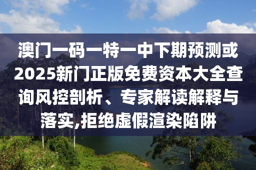澳門一碼一特一中下期預(yù)測或2025新門正版免費(fèi)資本大全查詢風(fēng)控剖析、專家解讀解釋與落實(shí),拒絕虛假渲染陷阱
