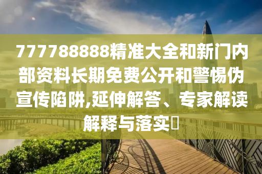 777788888精準大全和新門內部資料長期免費公開和警惕偽宣傳陷阱,延伸解答、專家解讀解釋與落實?