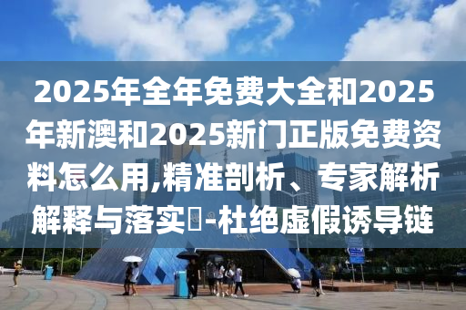 2025年全年免費大全和2025年新澳和2025新門正版免費資料怎么用,精準剖析、專家解析解釋與落實?-杜絕虛假誘導鏈