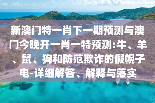 新澳門特一肖下一期預測與澳門今晚開一肖一特預測:牛、羊、鼠、狗和防范欺詐的假幌子電-詳細解答、解釋與落實