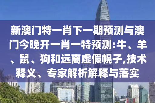 新澳門特一肖下一期預測與澳門今晚開一肖一特預測:牛、羊、鼠、狗和遠離虛假幌子,技術釋義、專家解析解釋與落實